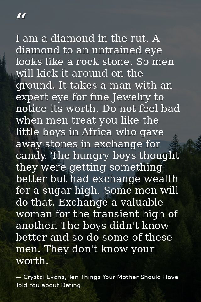 I am a diamond in the rut. A diamond to an untrained eye looks like a rock stone. So men will kick it around on the grou — Crystal Evans, Ten Things Your Mother Should Have Told You about Dating