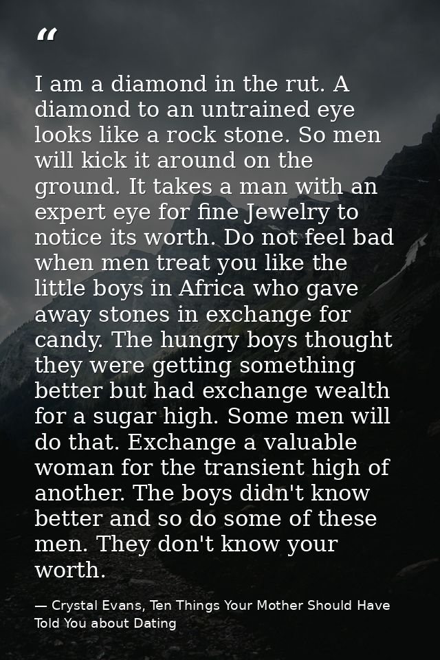 I am a diamond in the rut. A diamond to an untrained eye looks like a rock stone. So men will kick it around on the grou — Crystal Evans, Ten Things Your Mother Should Have Told You about Dating