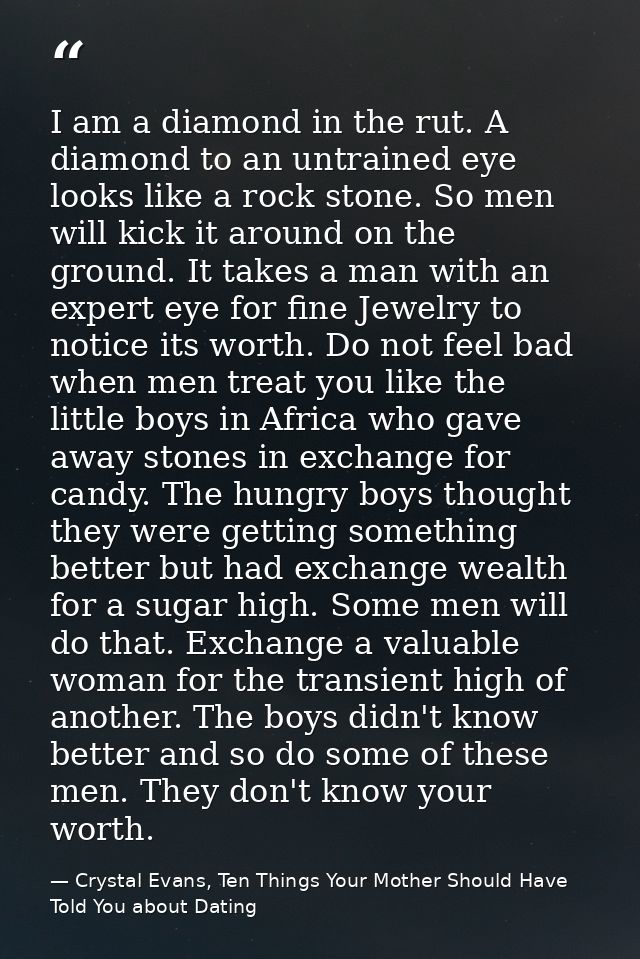 I am a diamond in the rut. A diamond to an untrained eye looks like a rock stone. So men will kick it around on the grou — Crystal Evans, Ten Things Your Mother Should Have Told You about Dating
