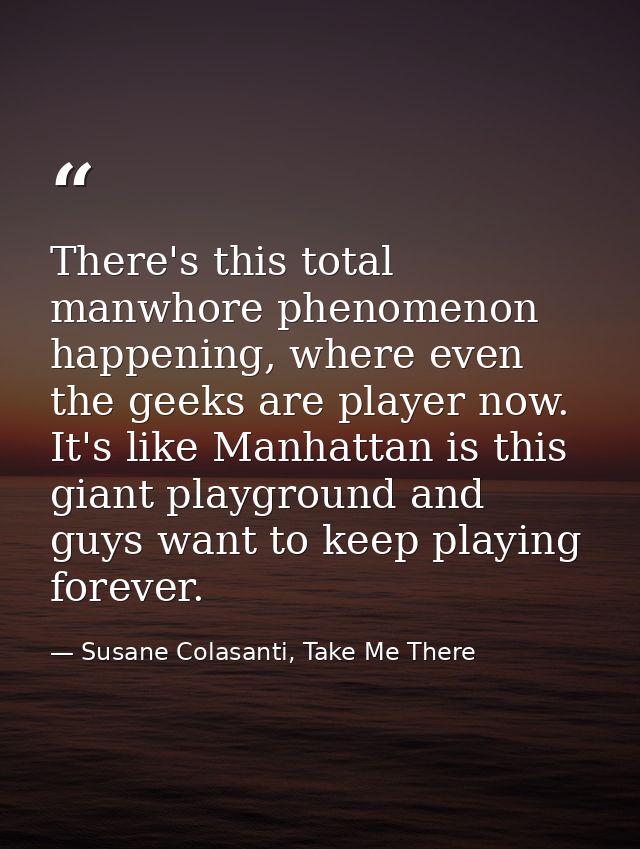 There's this total manwhore phenomenon happening, where even the geeks are player now. It's like Manhattan is this giant — Susane Colasanti, Take Me There
