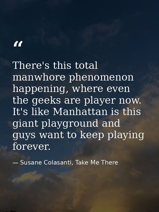There's this total manwhore phenomenon happening, where even the geeks are player now. It's like Manhattan is this giant — Susane Colasanti, Take Me There