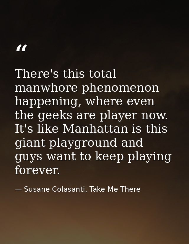 There's this total manwhore phenomenon happening, where even the geeks are player now. It's like Manhattan is this giant — Susane Colasanti, Take Me There