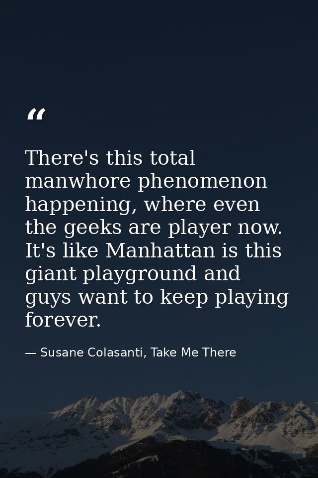 There's this total manwhore phenomenon happening, where even the geeks are player now. It's like Manhattan is this giant — Susane Colasanti, Take Me There