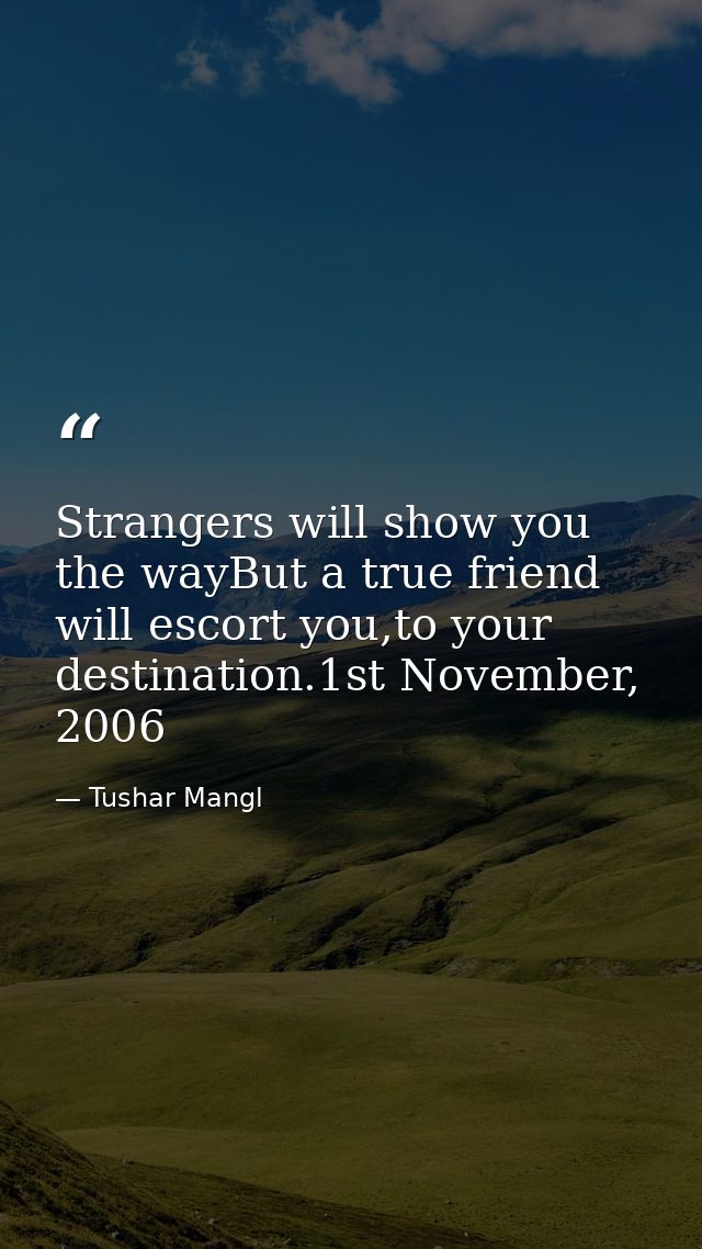 Strangers will show you the wayBut a true friend will escort you,to your destination.1st November, 2006 — Tushar Mangl