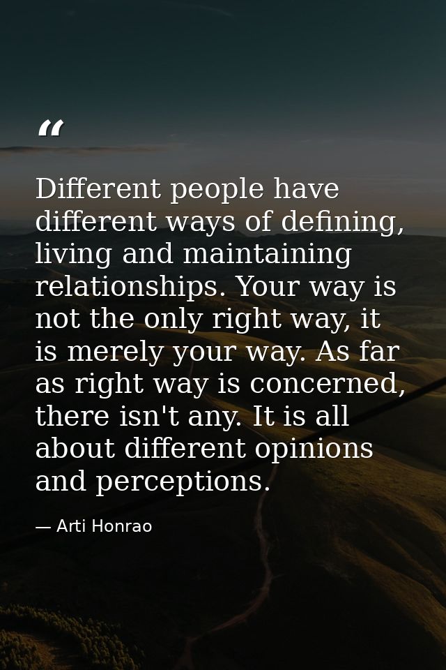 Different people have different ways of defining, living and maintaining relationships. Your way is not the only right w — Arti Honrao