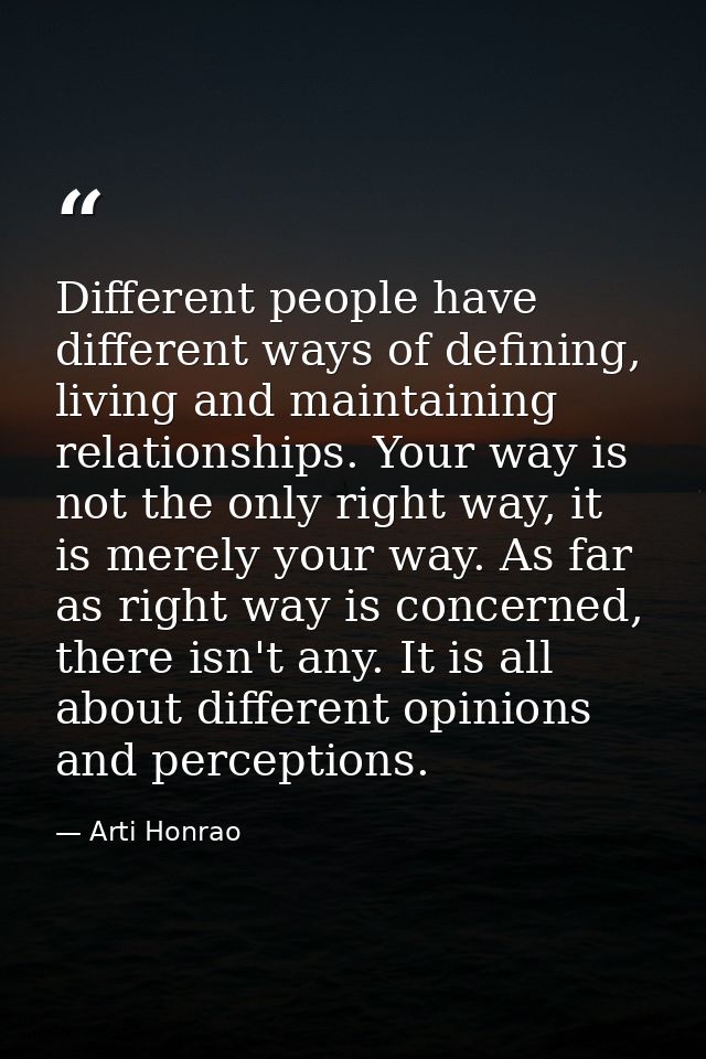 Different people have different ways of defining, living and maintaining relationships. Your way is not the only right w — Arti Honrao