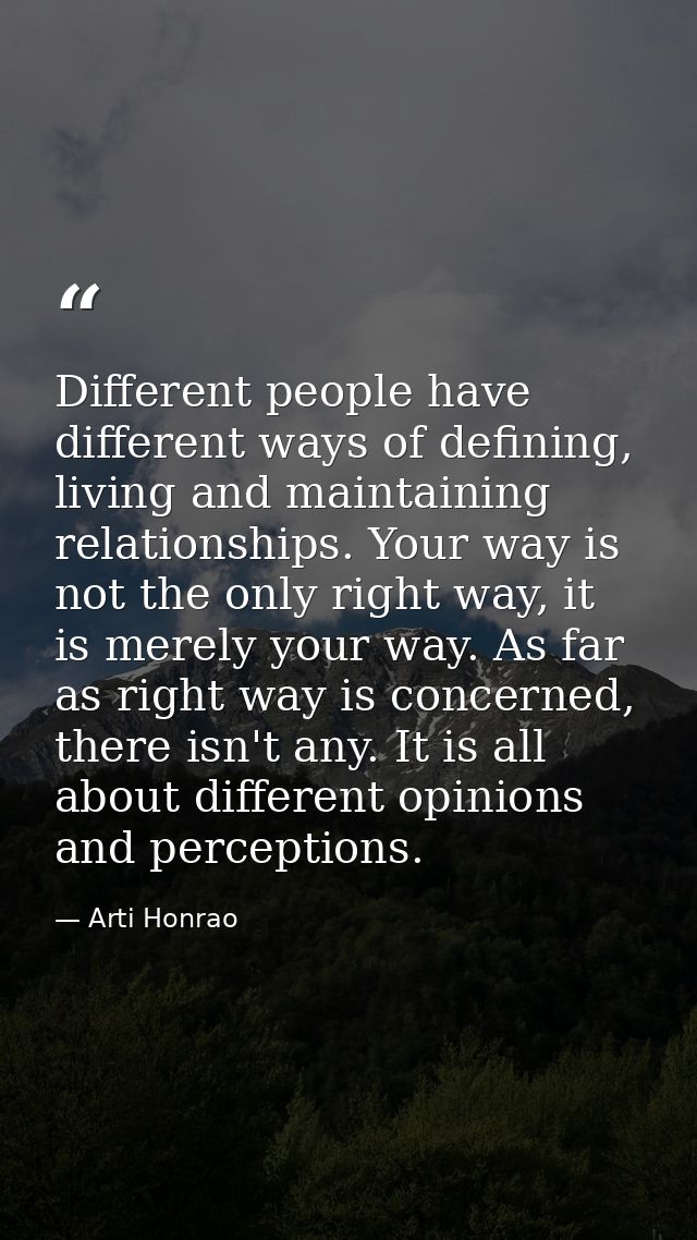 Different people have different ways of defining, living and maintaining relationships. Your way is not the only right w — Arti Honrao