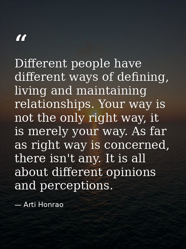 Different people have different ways of defining, living and maintaining relationships. Your way is not the only right w — Arti Honrao