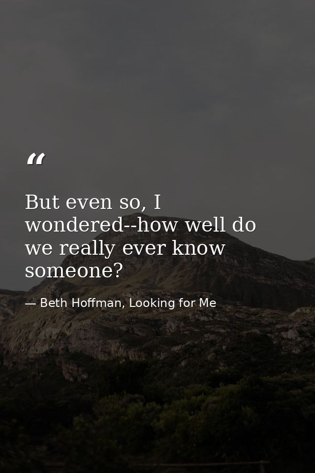 But even so, I wondered--how well do we really ever know someone? — Beth Hoffman, Looking for Me