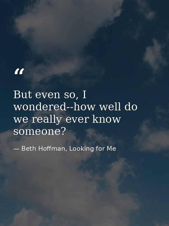 But even so, I wondered--how well do we really ever know someone? — Beth Hoffman, Looking for Me