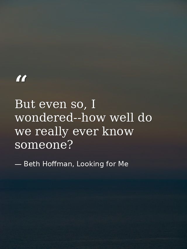 But even so, I wondered--how well do we really ever know someone? — Beth Hoffman, Looking for Me