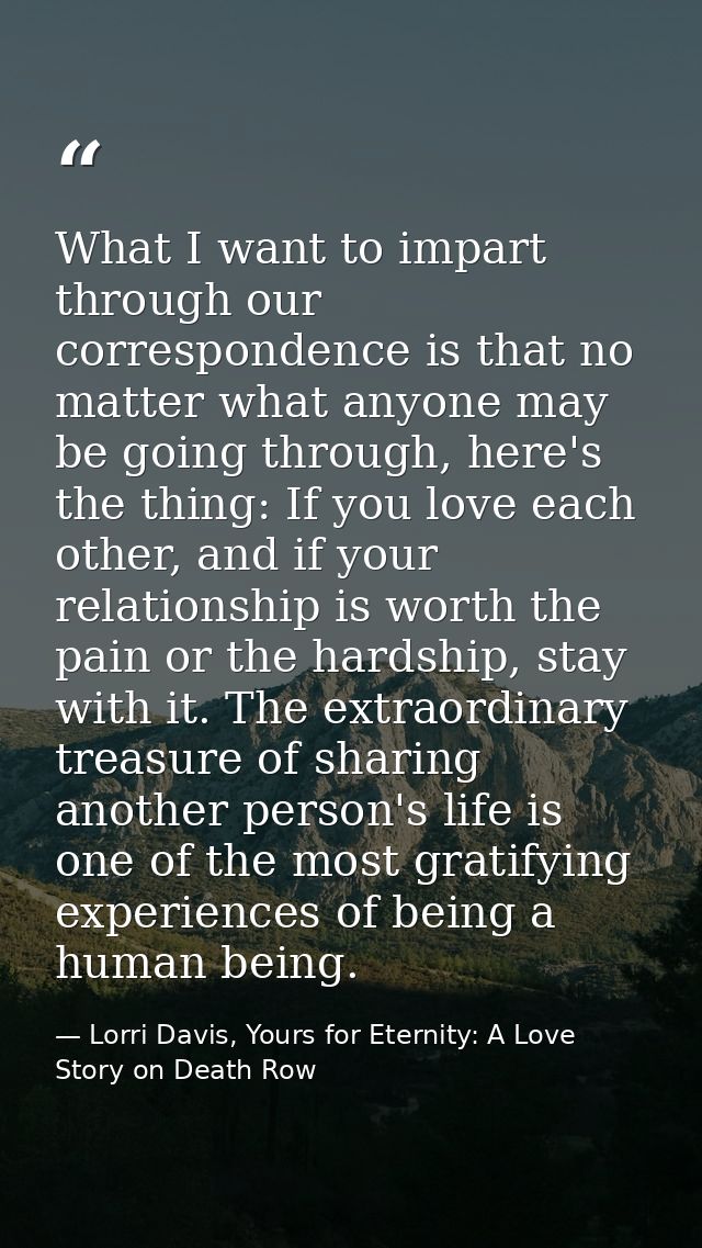 What I want to impart through our correspondence is that no matter what anyone may be going through, here's the thing: I — Lorri Davis, Yours for Eternity: A Love Story on Death Row