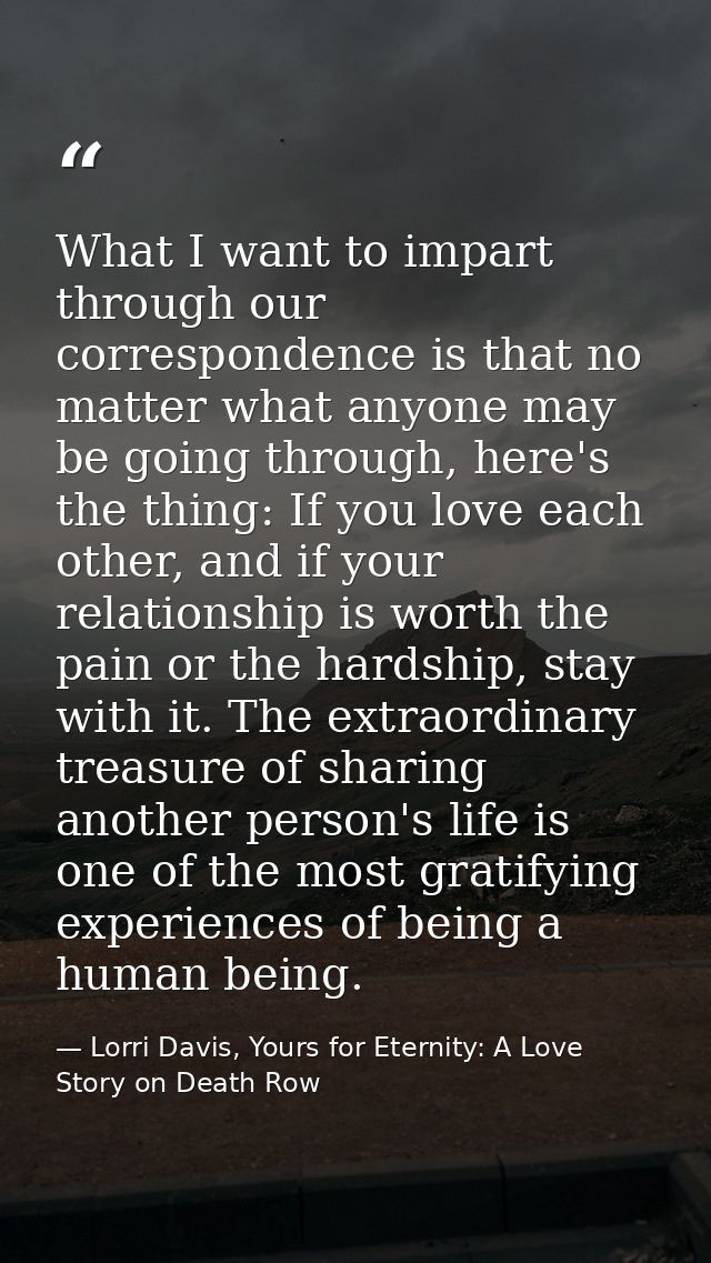 What I want to impart through our correspondence is that no matter what anyone may be going through, here's the thing: I — Lorri Davis, Yours for Eternity: A Love Story on Death Row