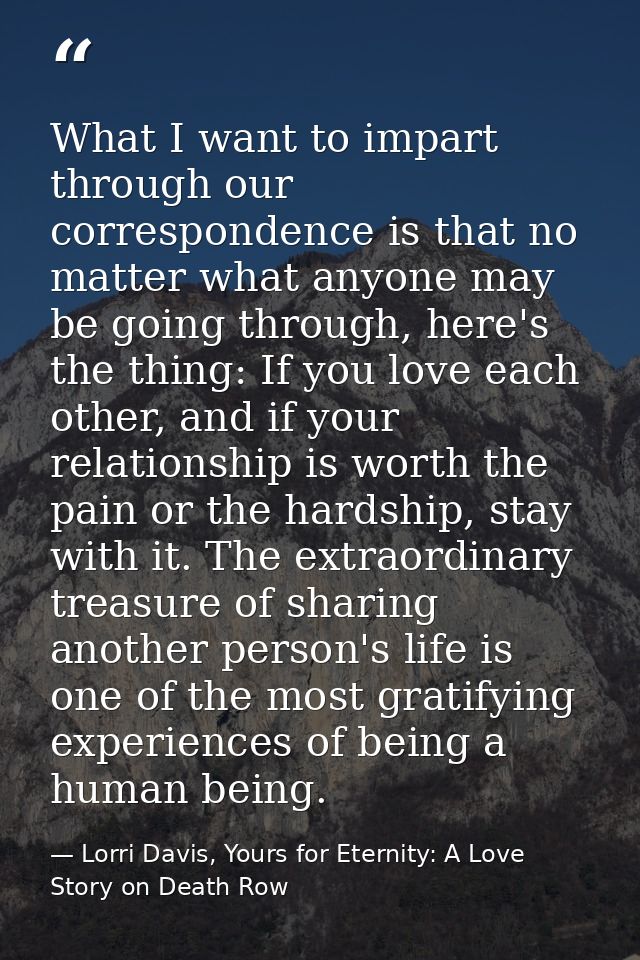 What I want to impart through our correspondence is that no matter what anyone may be going through, here's the thing: I — Lorri Davis, Yours for Eternity: A Love Story on Death Row