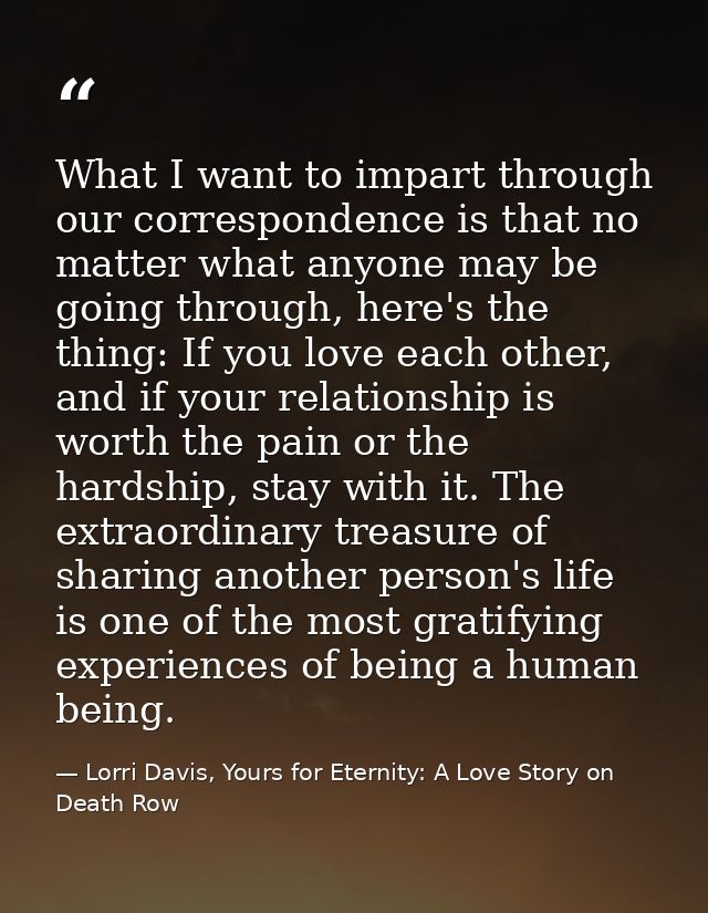 What I want to impart through our correspondence is that no matter what anyone may be going through, here's the thing: I — Lorri Davis, Yours for Eternity: A Love Story on Death Row