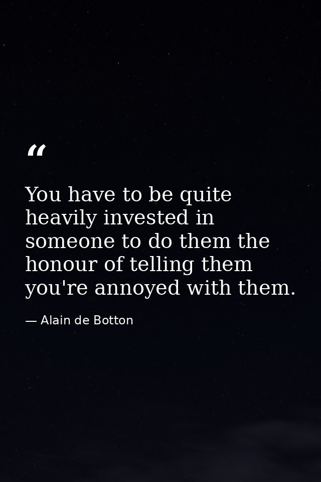You have to be quite heavily invested in someone to do them the honour of telling them you're annoyed with them. — Alain de Botton