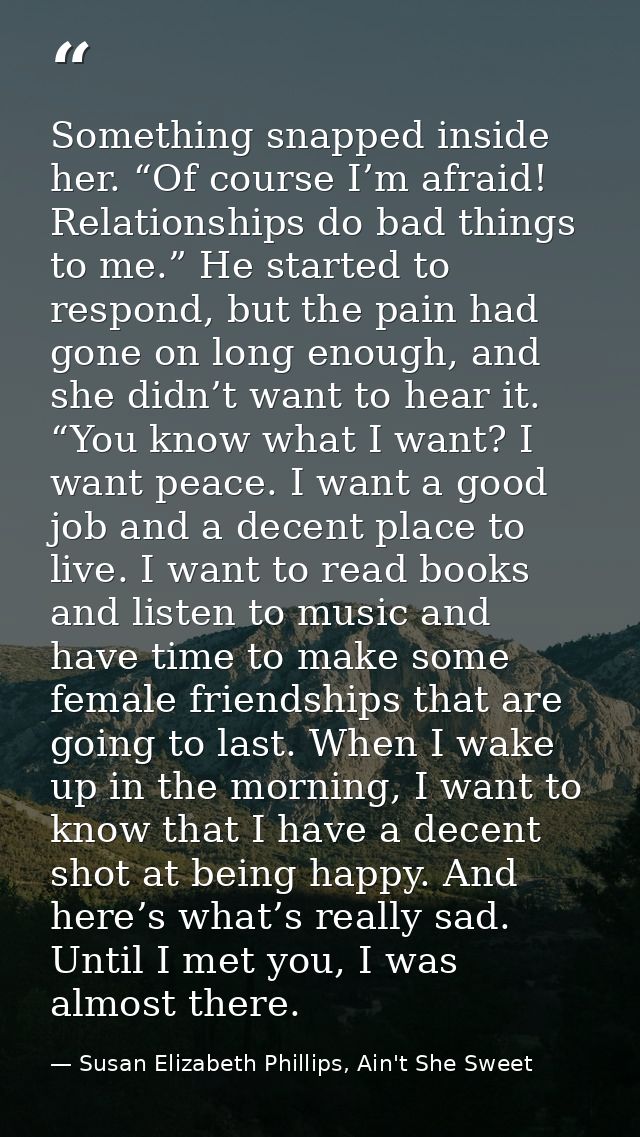 Something snapped inside her. “Of course I’m afraid! Relationships do bad things to me.” He started to respond, but the  — Susan Elizabeth Phillips, Ain't She Sweet
