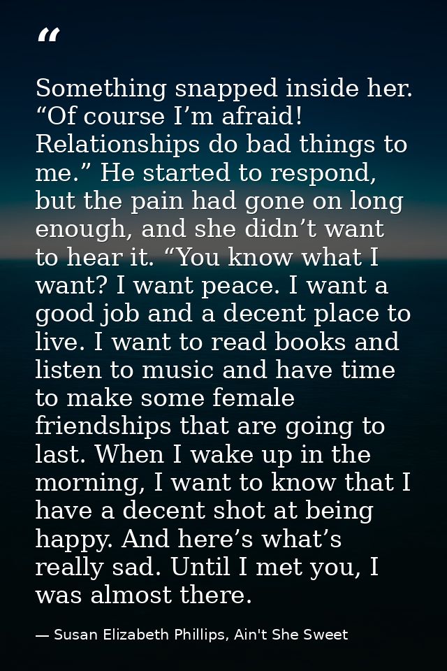 Something snapped inside her. “Of course I’m afraid! Relationships do bad things to me.” He started to respond, but the  — Susan Elizabeth Phillips, Ain't She Sweet