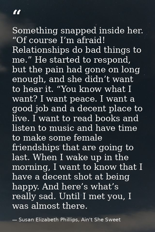 Something snapped inside her. “Of course I’m afraid! Relationships do bad things to me.” He started to respond, but the  — Susan Elizabeth Phillips, Ain't She Sweet