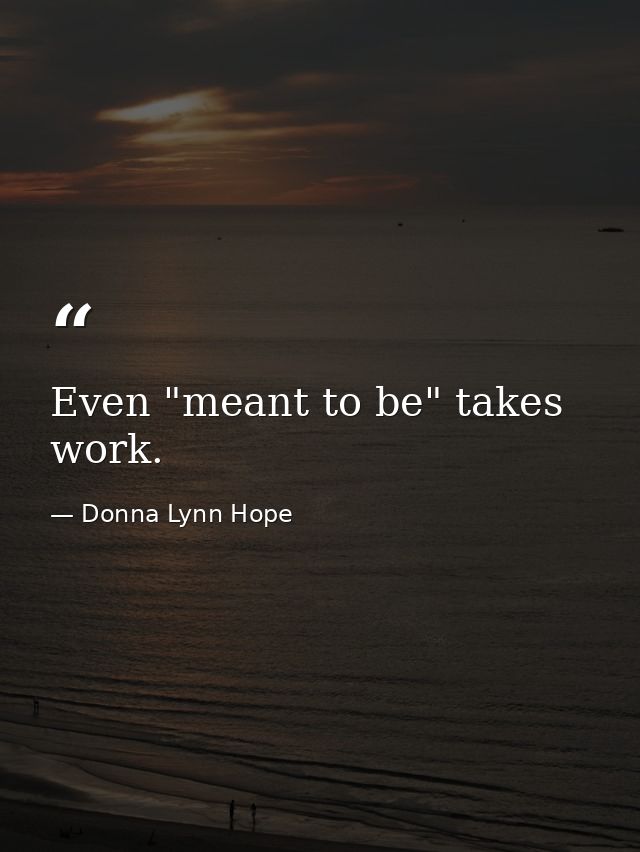 Even "meant to be" takes work. — Donna Lynn Hope