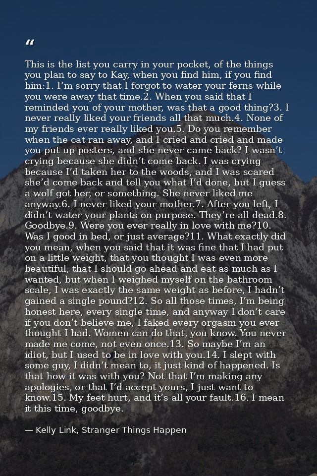 This is the list you carry in your pocket, of the things you plan to say to Kay, when you find him, if you find him:1. I — Kelly Link, Stranger Things Happen