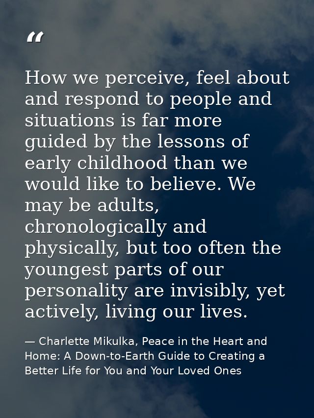 How we perceive, feel about and respond to people and situations is far more guided by the lessons of early childhood th — Charlette Mikulka, Peace in the Heart and Home: A Down-to-Earth Guide to Creating a Better Life for You and Your Loved Ones