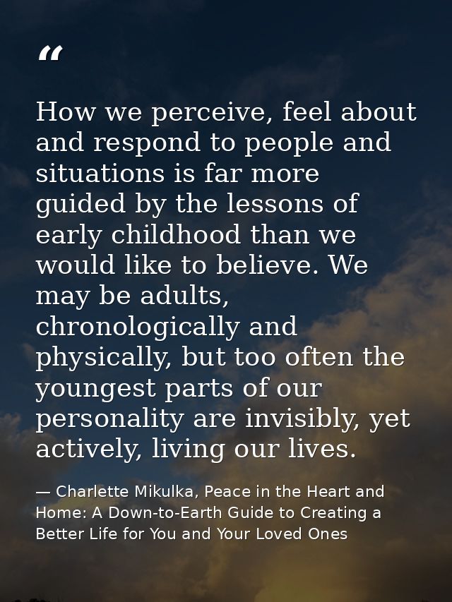 How we perceive, feel about and respond to people and situations is far more guided by the lessons of early childhood th — Charlette Mikulka, Peace in the Heart and Home: A Down-to-Earth Guide to Creating a Better Life for You and Your Loved Ones