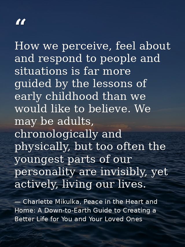 How we perceive, feel about and respond to people and situations is far more guided by the lessons of early childhood th — Charlette Mikulka, Peace in the Heart and Home: A Down-to-Earth Guide to Creating a Better Life for You and Your Loved Ones