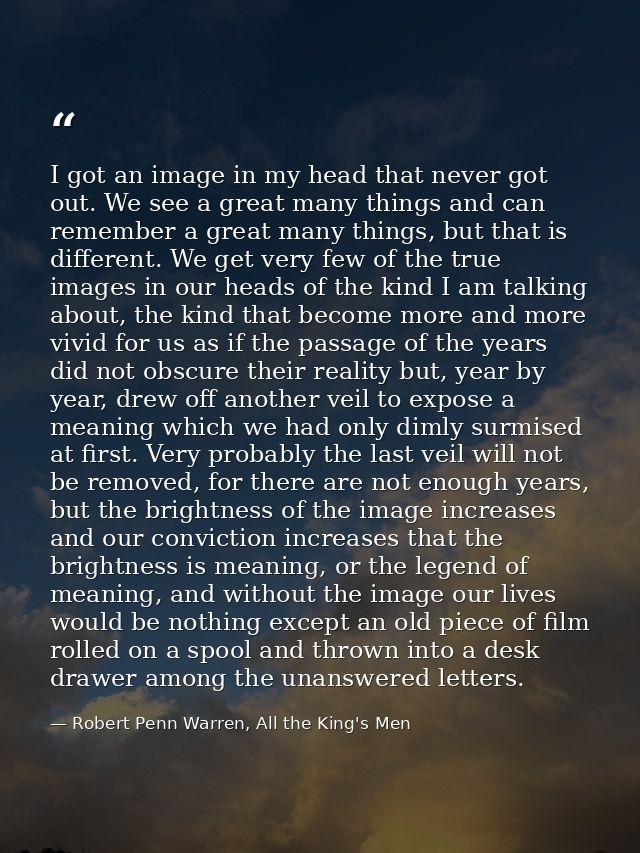 I got an image in my head that never got out. We see a great many things and can remember a great many things, but that  — Robert Penn Warren, All the King's Men