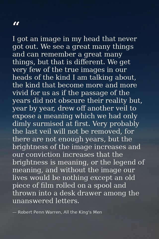 I got an image in my head that never got out. We see a great many things and can remember a great many things, but that  — Robert Penn Warren, All the King's Men
