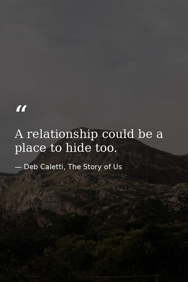A relationship could be a place to hide too. — Deb Caletti, The Story of Us