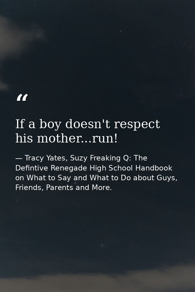 If a boy doesn't respect his mother...run! — Tracy Yates, Suzy Freaking Q: The Defintive Renegade High School Handbook on What to Say and What to Do about Guys, Friends, Parents and More.