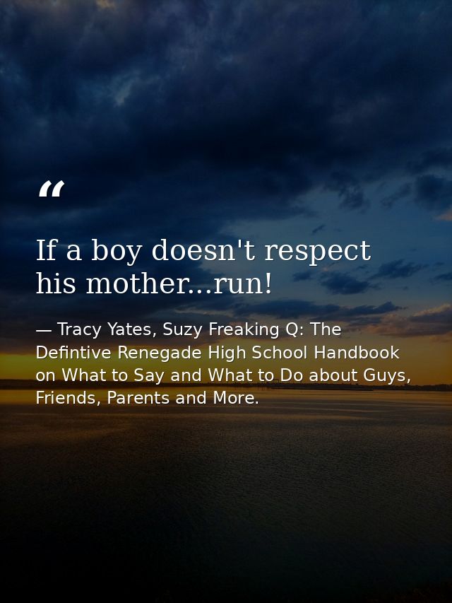 If a boy doesn't respect his mother...run! — Tracy Yates, Suzy Freaking Q: The Defintive Renegade High School Handbook on What to Say and What to Do about Guys, Friends, Parents and More.