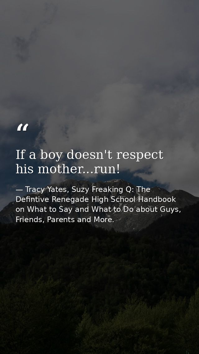 If a boy doesn't respect his mother...run! — Tracy Yates, Suzy Freaking Q: The Defintive Renegade High School Handbook on What to Say and What to Do about Guys, Friends, Parents and More.