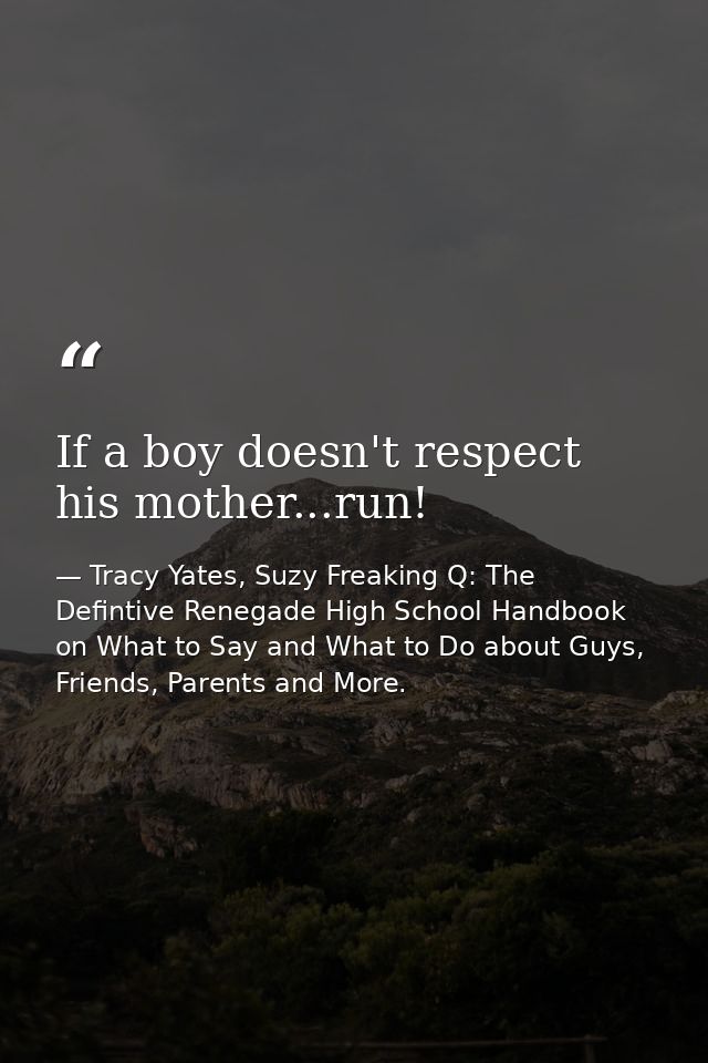 If a boy doesn't respect his mother...run! — Tracy Yates, Suzy Freaking Q: The Defintive Renegade High School Handbook on What to Say and What to Do about Guys, Friends, Parents and More.