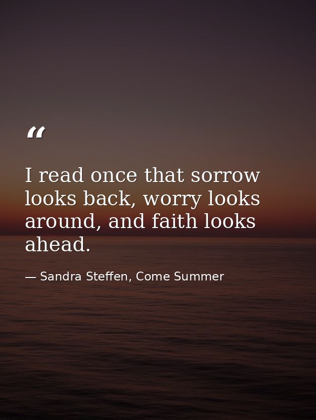 I read once that sorrow looks back, worry looks around, and faith looks ahead. — Sandra Steffen, Come Summer