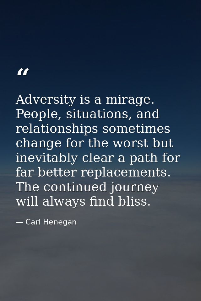 Adversity is a mirage. People, situations, and relationships sometimes change for the worst but inevitably clear a path  — Carl Henegan