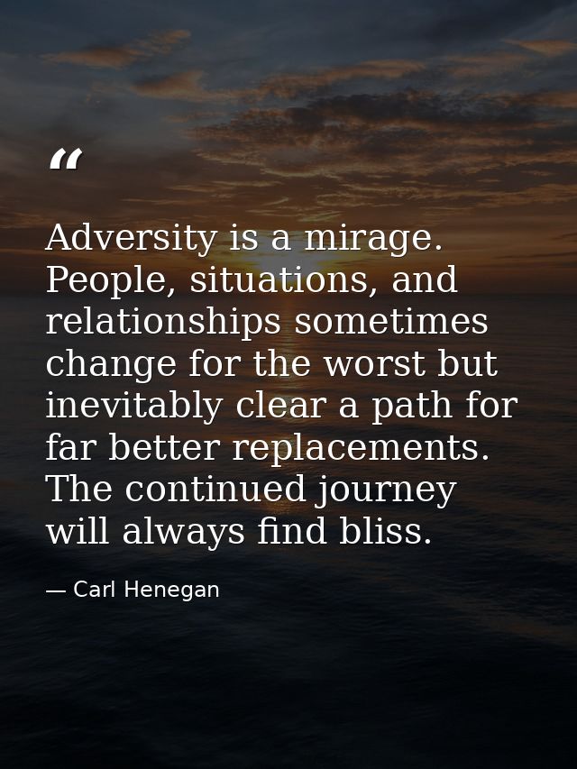 Adversity is a mirage. People, situations, and relationships sometimes change for the worst but inevitably clear a path  — Carl Henegan