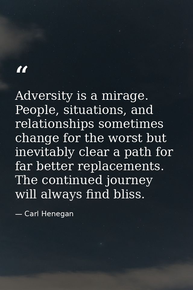 Adversity is a mirage. People, situations, and relationships sometimes change for the worst but inevitably clear a path  — Carl Henegan