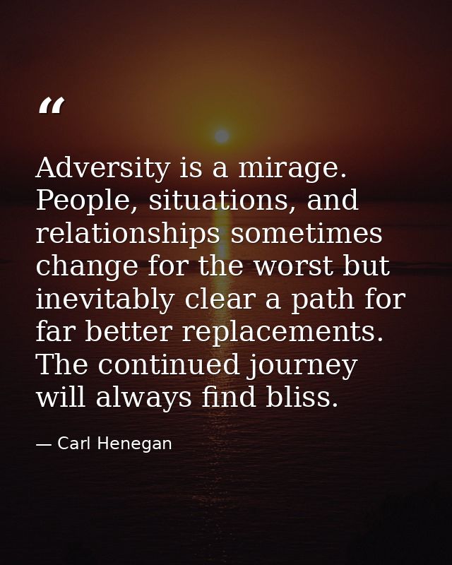 Adversity is a mirage. People, situations, and relationships sometimes change for the worst but inevitably clear a path  — Carl Henegan