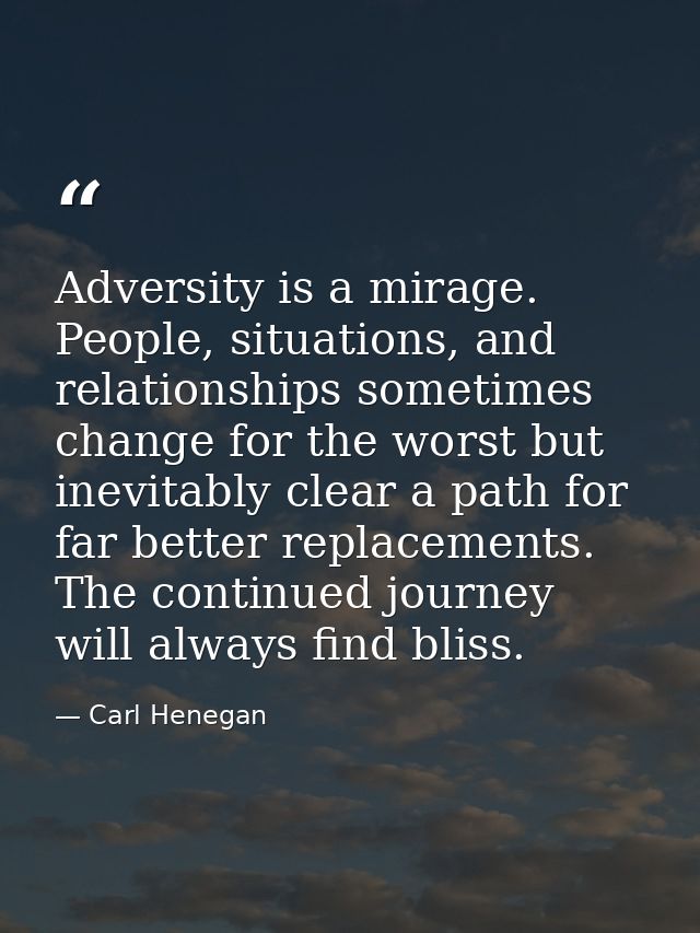 Adversity is a mirage. People, situations, and relationships sometimes change for the worst but inevitably clear a path  — Carl Henegan
