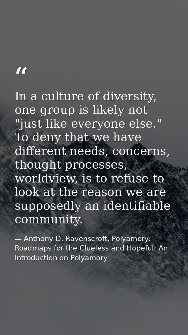 In a culture of diversity, one group is likely not "just like everyone else." To deny that we have different needs, conc — Anthony D. Ravenscroft, Polyamory: Roadmaps for the Clueless and Hopeful: An Introduction on Polyamory