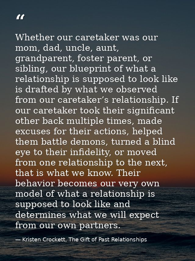 Whether our caretaker was our mom, dad, uncle, aunt, grandparent, foster parent, or sibling, our blueprint of what a rel — Kristen Crockett, The Gift of Past Relationships