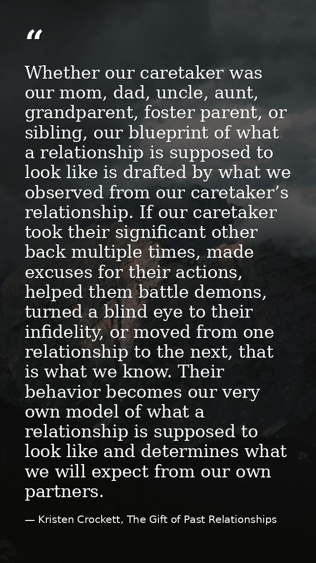 Whether our caretaker was our mom, dad, uncle, aunt, grandparent, foster parent, or sibling, our blueprint of what a rel — Kristen Crockett, The Gift of Past Relationships