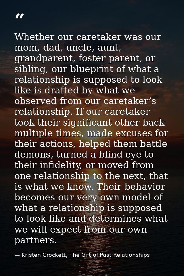 Whether our caretaker was our mom, dad, uncle, aunt, grandparent, foster parent, or sibling, our blueprint of what a rel — Kristen Crockett, The Gift of Past Relationships
