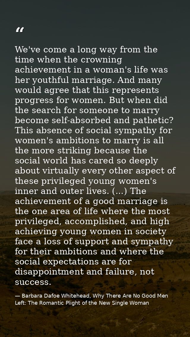 We've come a long way from the time when the crowning achievement in a woman's life was her youthful marriage. And many  — Barbara Dafoe Whitehead, Why There Are No Good Men Left: The Romantic Plight of the New Single Woman