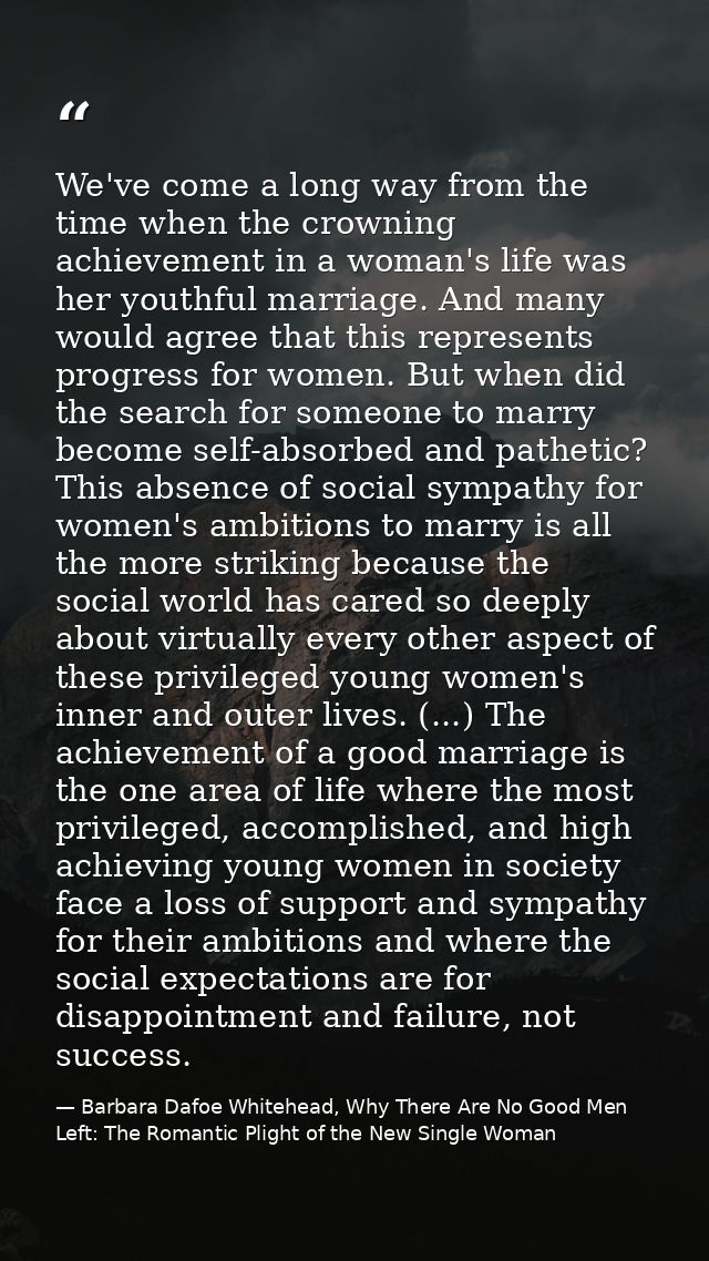 We've come a long way from the time when the crowning achievement in a woman's life was her youthful marriage. And many  — Barbara Dafoe Whitehead, Why There Are No Good Men Left: The Romantic Plight of the New Single Woman