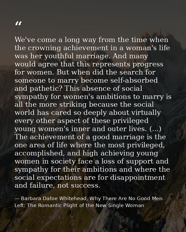 We've come a long way from the time when the crowning achievement in a woman's life was her youthful marriage. And many  — Barbara Dafoe Whitehead, Why There Are No Good Men Left: The Romantic Plight of the New Single Woman