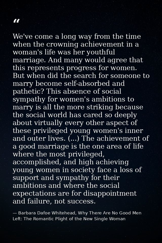 We've come a long way from the time when the crowning achievement in a woman's life was her youthful marriage. And many  — Barbara Dafoe Whitehead, Why There Are No Good Men Left: The Romantic Plight of the New Single Woman