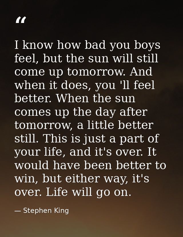I know how bad you boys feel, but the sun will still come up tomorrow. And when it does, you 'll feel better. When the s — Stephen King
